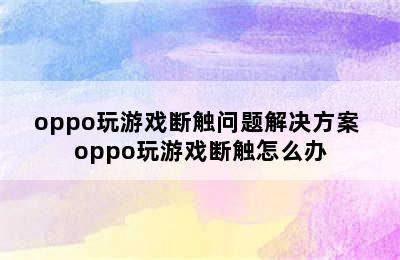 oppo玩游戏断触问题解决方案 oppo玩游戏断触怎么办